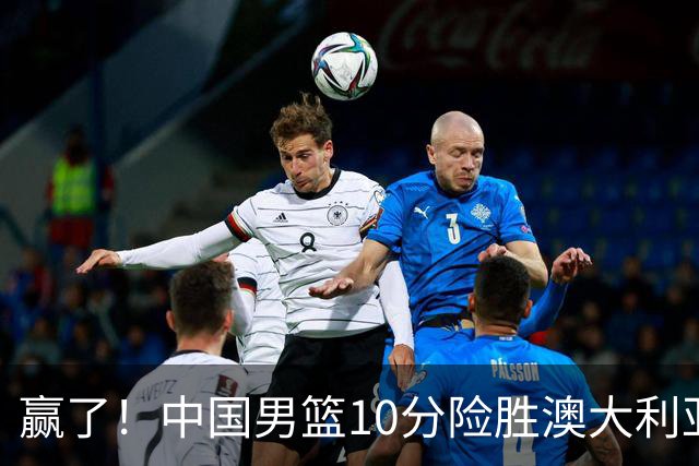 赢了！中国男篮10分险胜澳大利亚，王俊杰23分成关键先生，郭士强放心了